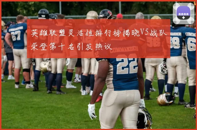 英雄联盟灵活性排行榜揭晓V5战队荣登第十名引发热议