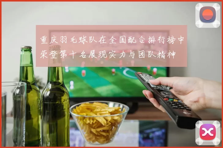 重庆羽毛球队在全国配合排行榜中荣登第十名展现实力与团队精神