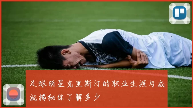 足球明星克里斯汀的职业生涯与成就揭秘你了解多少