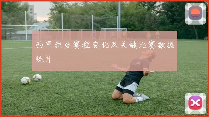西甲积分赛程变化及关键比赛数据统计