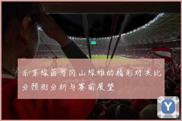 东京绿茵与冈山绿雉的精彩对决比分预测分析与赛前展望