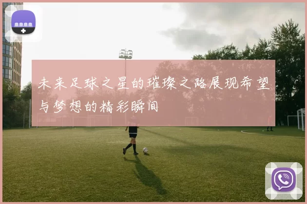 未来足球之星的璀璨之路展现希望与梦想的精彩瞬间