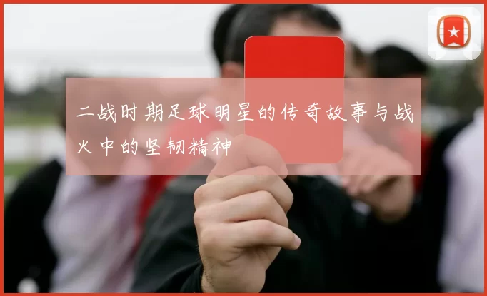 二战时期足球明星的传奇故事与战火中的坚韧精神