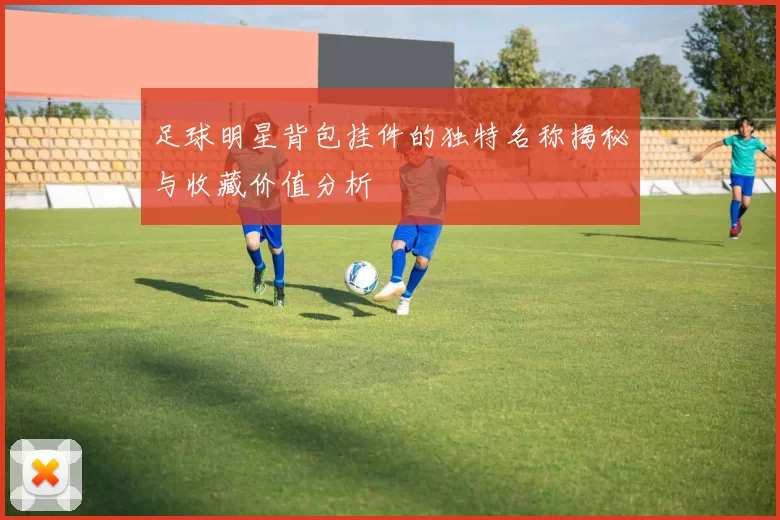 足球明星背包挂件的独特名称揭秘与收藏价值分析