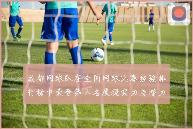 成都网球队在全国网球比赛经验排行榜中荣登第六名展现实力与潜力