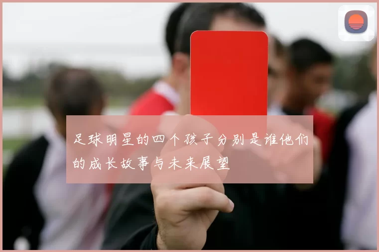 足球明星的四个孩子分别是谁他们的成长故事与未来展望