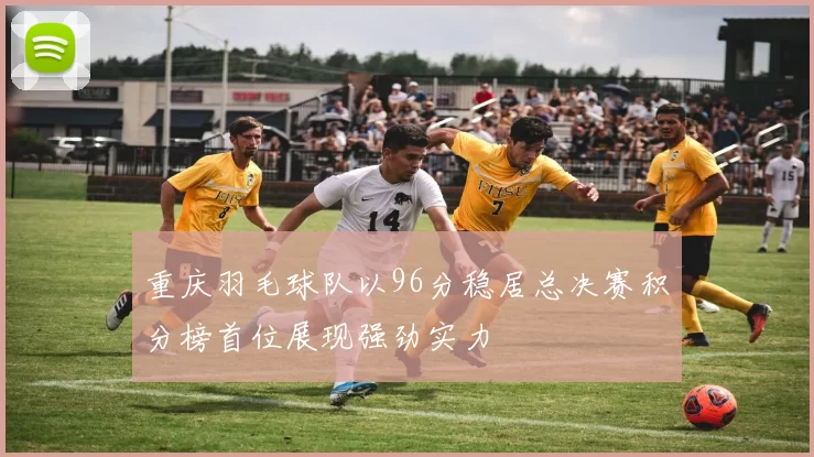 重庆羽毛球队以96分稳居总决赛积分榜首位展现强劲实力
