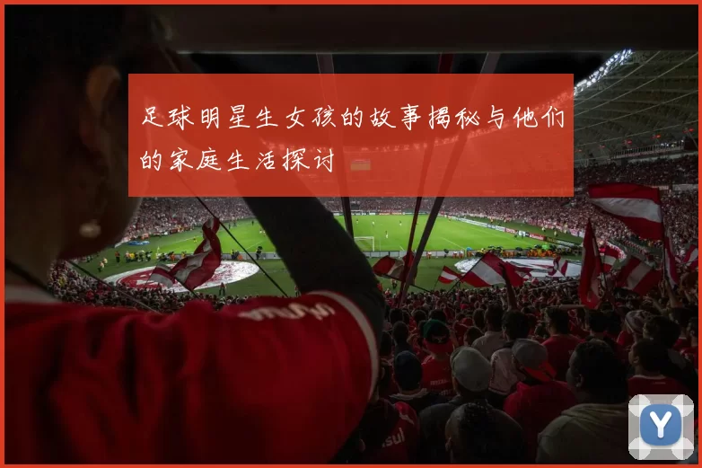 足球明星生女孩的故事揭秘与他们的家庭生活探讨