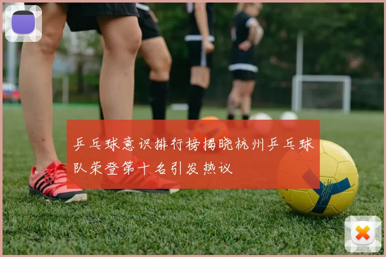 乒乓球意识排行榜揭晓杭州乒乓球队荣登第十名引发热议