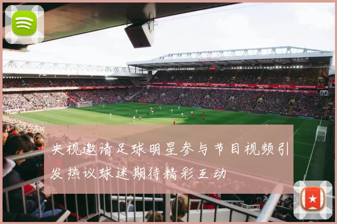 央视邀请足球明星参与节目视频引发热议球迷期待精彩互动
