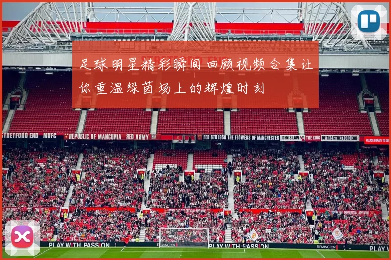 足球明星精彩瞬间回顾视频合集让你重温绿茵场上的辉煌时刻