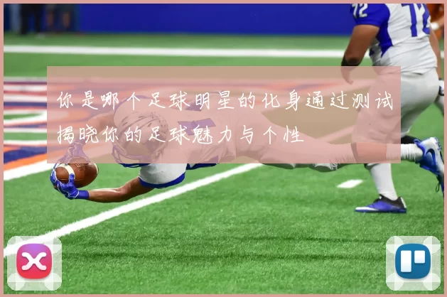 你是哪个足球明星的化身通过测试揭晓你的足球魅力与个性