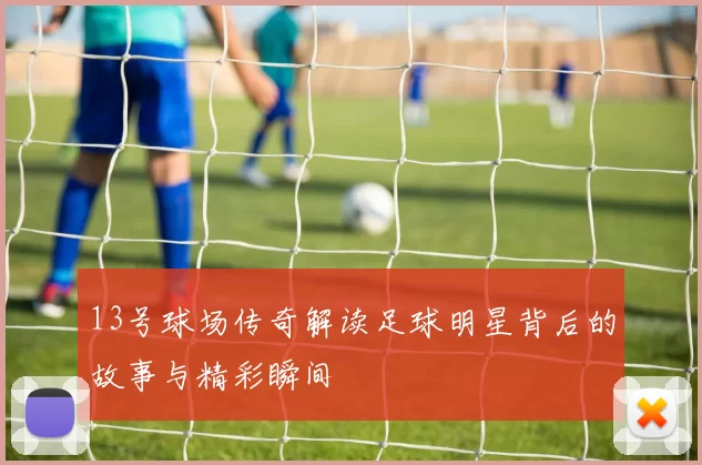 13号球场传奇解读足球明星背后的故事与精彩瞬间