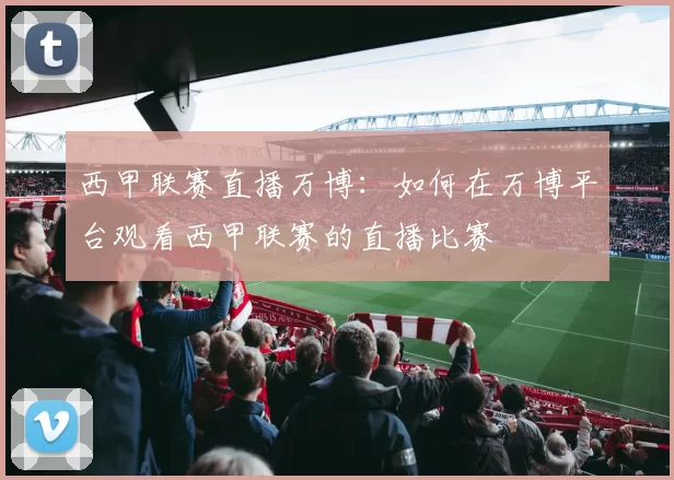 西甲联赛直播万博：如何在万博平台观看西甲联赛的直播比赛
