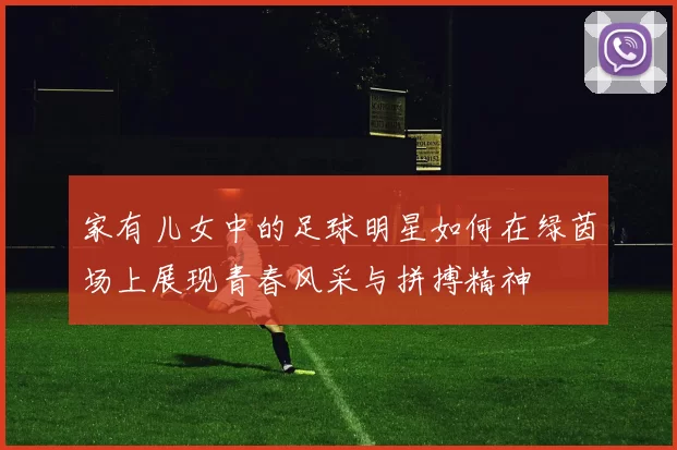 家有儿女中的足球明星如何在绿茵场上展现青春风采与拼搏精神