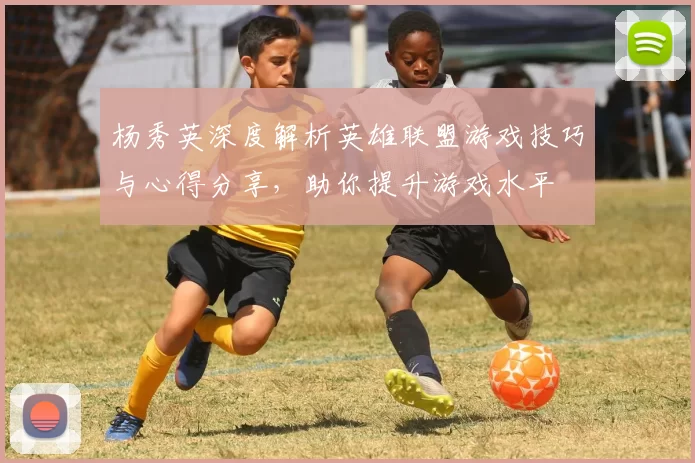 杨秀英深度解析英雄联盟游戏技巧与心得分享，助你提升游戏水平