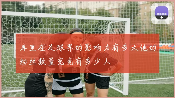 库里在足球界的影响力有多大他的粉丝数量究竟有多少人