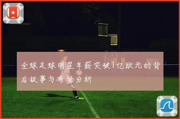 全球足球明星年薪突破1亿欧元的背后故事与市场分析