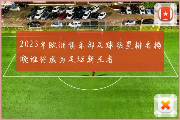 2023年欧洲俱乐部足球明星排名揭晓谁将成为足坛新王者