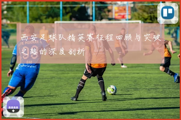 西安足球队精英赛征程回顾与突破之路的深度剖析