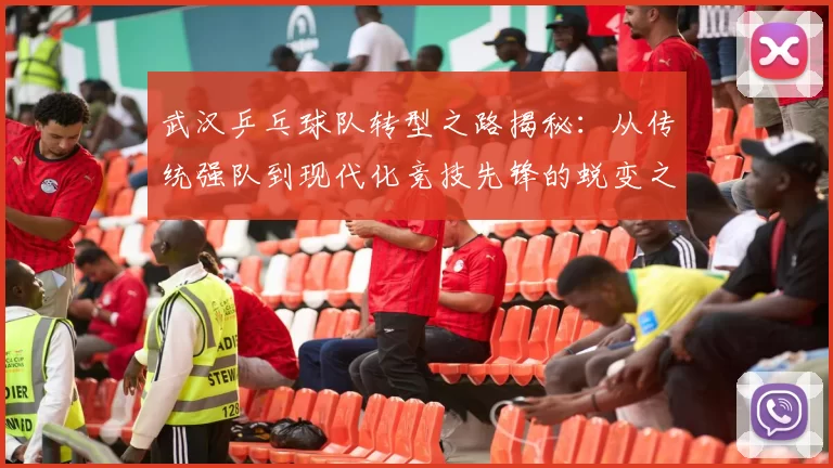 武汉乒乓球队转型之路揭秘：从传统强队到现代化竞技先锋的蜕变之旅