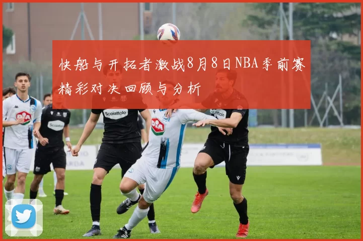 快船与开拓者激战8月8日NBA季前赛精彩对决回顾与分析