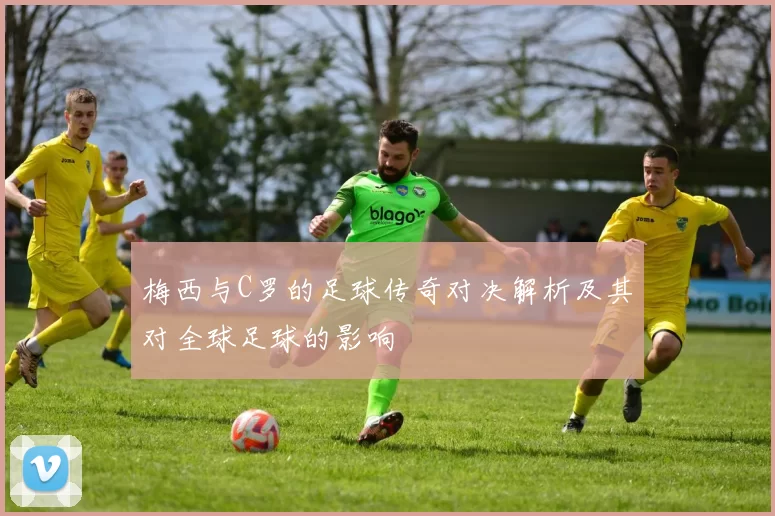 梅西与C罗的足球传奇对决解析及其对全球足球的影响