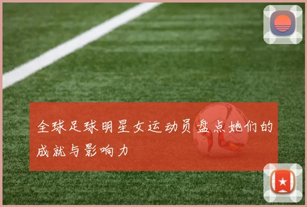 全球足球明星女运动员盘点她们的成就与影响力