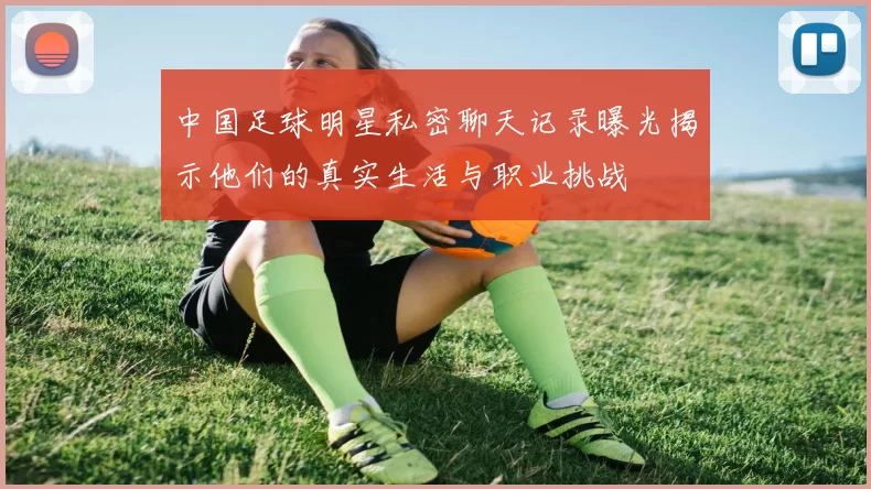 中国足球明星私密聊天记录曝光揭示他们的真实生活与职业挑战