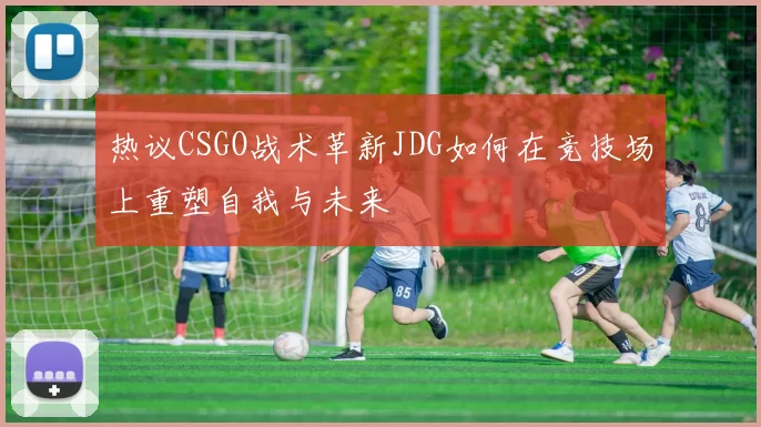 热议CSGO战术革新JDG如何在竞技场上重塑自我与未来