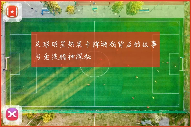 足球明星热衷卡牌游戏背后的故事与竞技精神探秘
