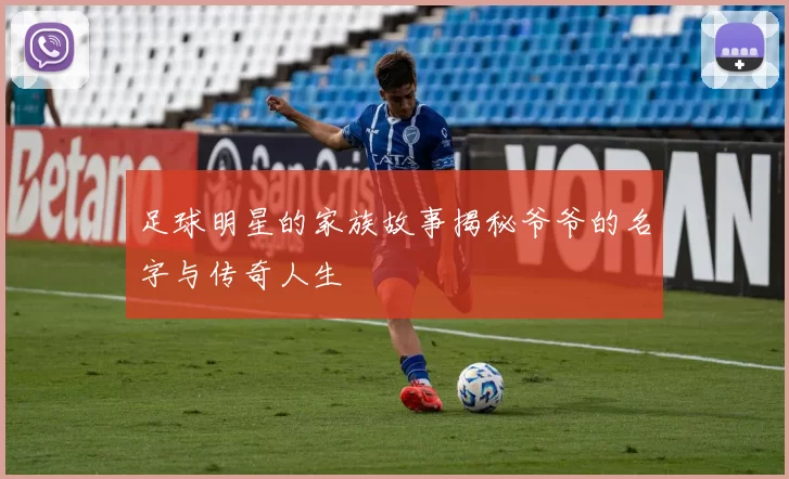 足球明星的家族故事揭秘爷爷的名字与传奇人生