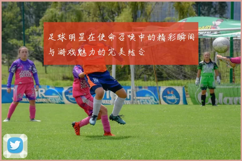 足球明星在使命召唤中的精彩瞬间与游戏魅力的完美结合