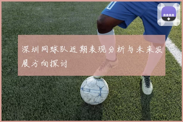 深圳网球队近期表现分析与未来发展方向探讨