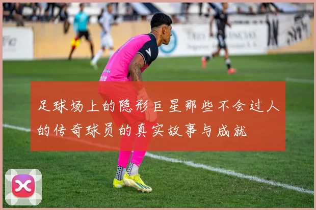 足球场上的隐形巨星那些不会过人的传奇球员的真实故事与成就