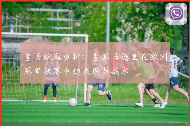 皇马欧冠分析：皇家马德里在欧洲冠军联赛中的表现与战术