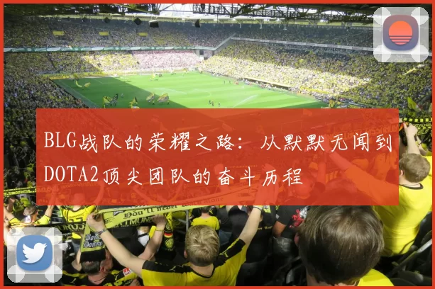 BLG战队的荣耀之路：从默默无闻到DOTA2顶尖团队的奋斗历程