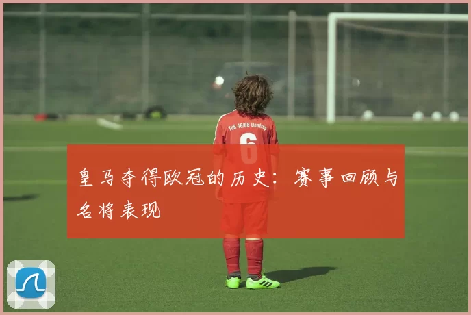 皇马夺得欧冠的历史：赛事回顾与名将表现