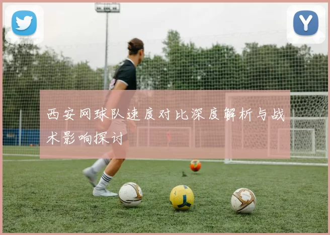 西安网球队速度对比深度解析与战术影响探讨