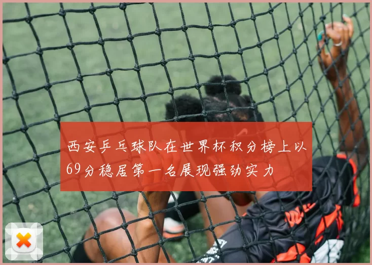 西安乒乓球队在世界杯积分榜上以69分稳居第一名展现强劲实力