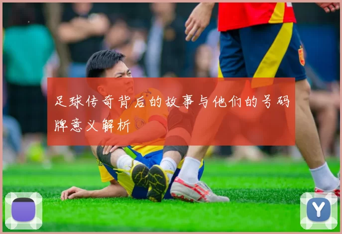 足球传奇背后的故事与他们的号码牌意义解析