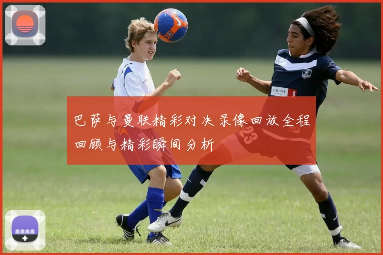 巴萨与曼联精彩对决录像回放全程回顾与精彩瞬间分析
