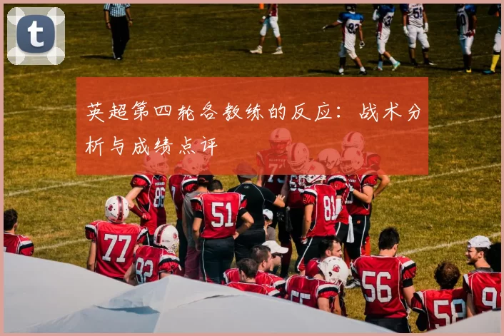 英超第四轮各教练的反应：战术分析与成绩点评
