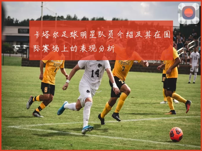 卡塔尔足球明星队员介绍及其在国际赛场上的表现分析