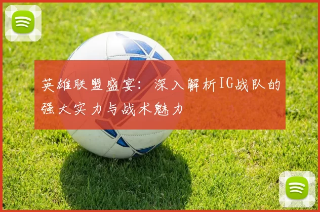 英雄联盟盛宴：深入解析IG战队的强大实力与战术魅力