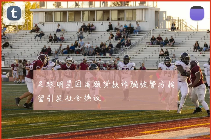 足球明星因高额贷款诈骗被警方拘留引发社会热议