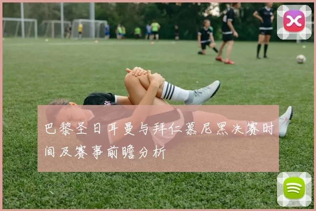 巴黎圣日耳曼与拜仁慕尼黑决赛时间及赛事前瞻分析