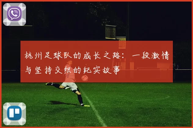 杭州足球队的成长之路：一段激情与坚持交织的纪实故事