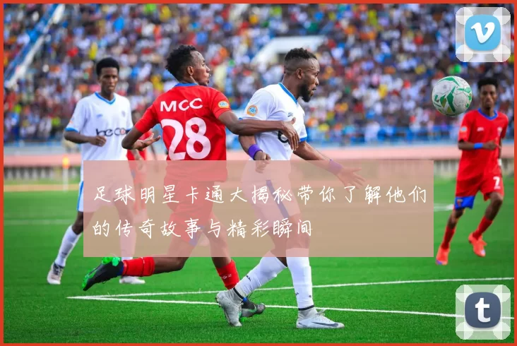 足球明星卡通大揭秘带你了解他们的传奇故事与精彩瞬间