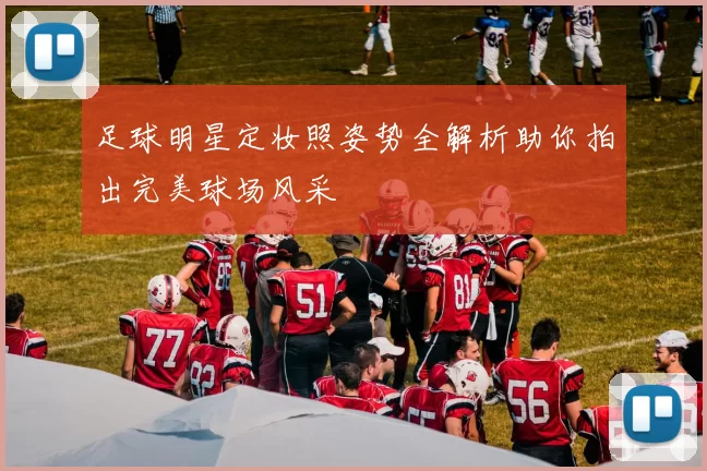 足球明星定妆照姿势全解析助你拍出完美球场风采